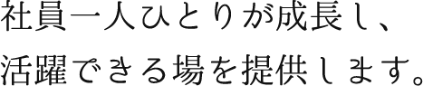 社員一人ひとりが成長し、活躍できる場を提供します。