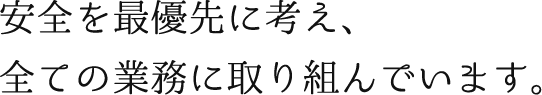 安全を最優先に考え、全ての業務に取り組んでいます。