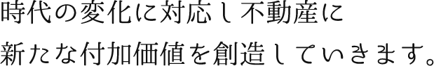 時代の変化に対応し不動産に新たな付加価値を創造していきます。